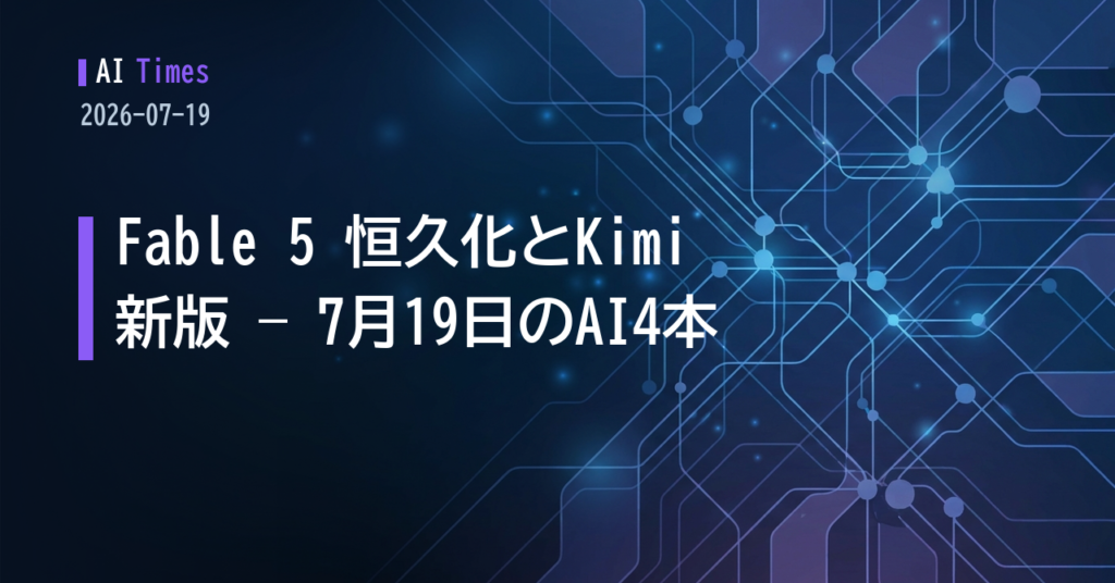 AIタイムズ 2026年7月19日：Fable 5 の継続提供、Kimi 新版、保険審査へのAI導入 ほか4件