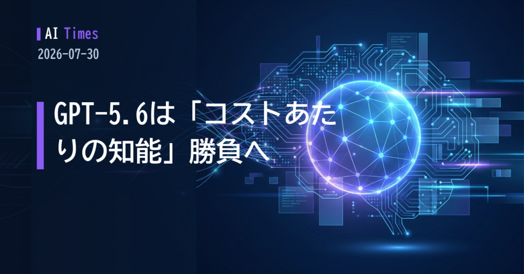 「1ドルあたりの知能」で競うGPT-5.6、決算に表れたエージェント経済——2026年7月30日のAIニュース