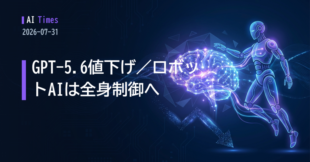 GPT-5.6が安くなり、ロボットAIは「全身」へ——2026年7月31日のAIニュースを読み解く