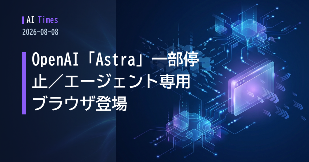 OpenAI「Astra」開発を一部停止、Cloudflareはエージェント向けブラウザ発表【2026.08.08】