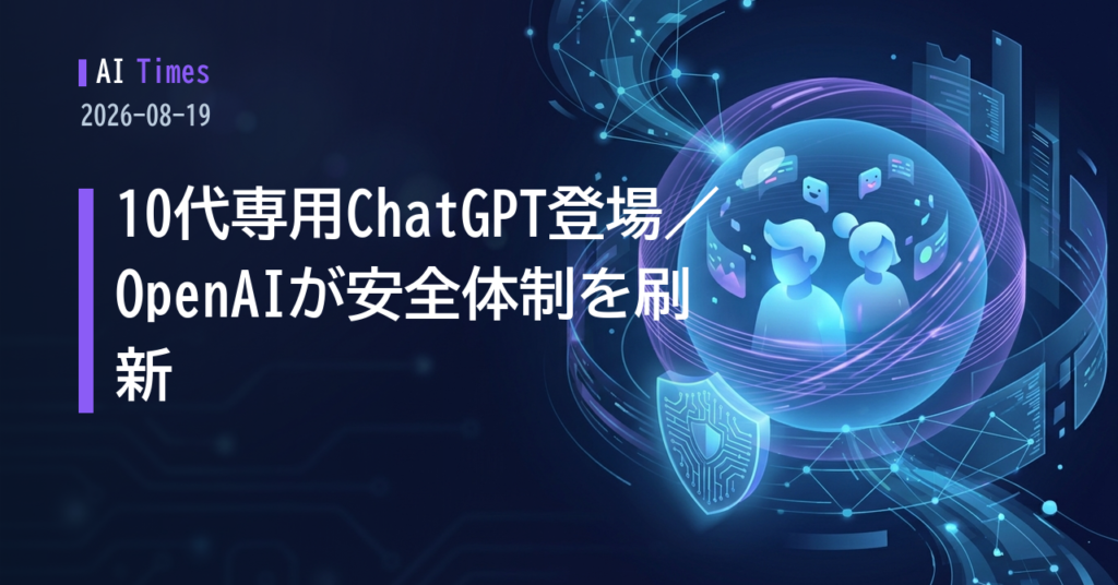 10代専用ChatGPT登場、OpenAIは侵害事案後の安全体制も刷新【2026.08.19】
