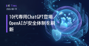 10代専用ChatGPT登場、OpenAIは侵害事案後の安全体制も刷新【2026.08.19】