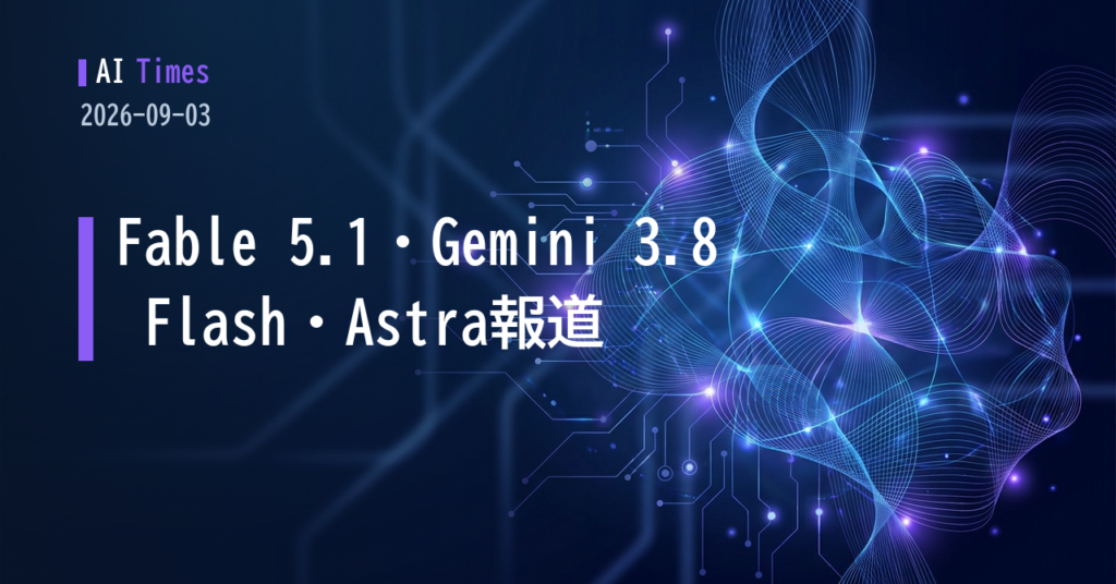 AIニュース：Fable 5.1、Gemini 3.8 Flash、Astra報道と著作権訴訟の行方【2026.09.03】